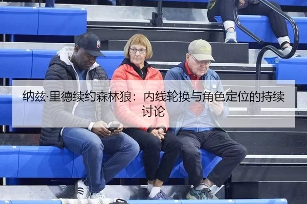 纳兹·里德续约森林狼：内线轮换与角色定位的持续讨论